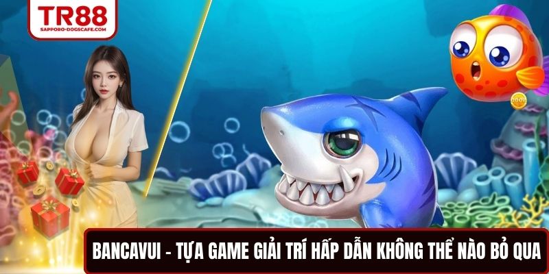 Bancavui - Tựa Game Giải Trí Hấp Dẫn Không Thể Nào Bỏ Qua