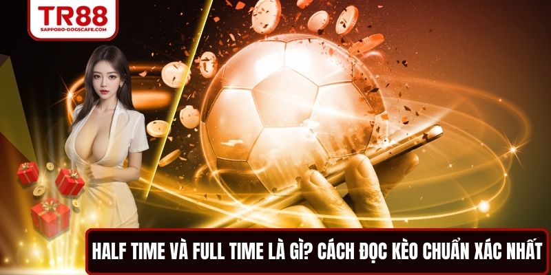 Half Time Và Full Time Là Gì? Cách Đọc Kèo Chuẩn Xác Nhất